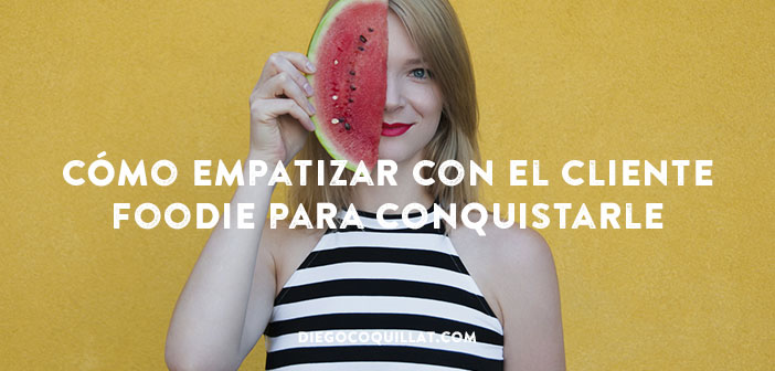 Cómo empatizar con el cliente Foodie para conquistarle